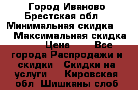 Город Иваново Брестская обл. › Минимальная скидка ­ 2 › Максимальная скидка ­ 17 › Цена ­ 5 - Все города Распродажи и скидки » Скидки на услуги   . Кировская обл.,Шишканы слоб.